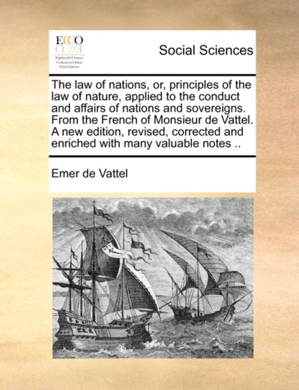 The law of nations, or, principles of the law of nature, applied to the conduct and affairs of nations and sovereigns. From the French of Monsieur de Vattel. A new edition, revised, corrected and enri