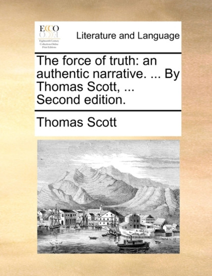 The Force of Truth : An Authentic Narrative. ... by Thomas Scott, ... Second Edition.
