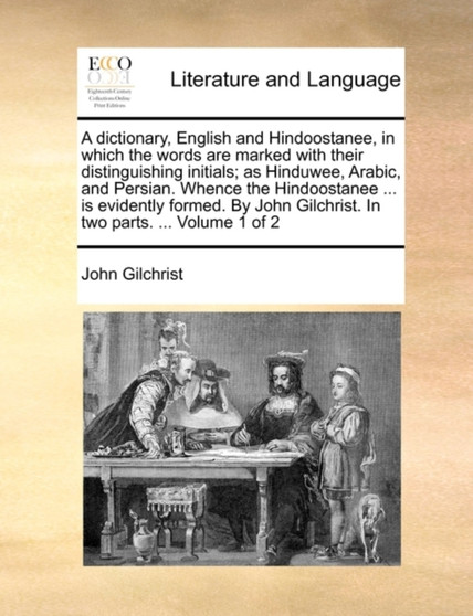 A dictionary, English and Hindoostanee, in which the words are marked with their distinguishing initials; as Hinduwee, Arabic, and Persian. Whence the Hindoostanee ... is evidently formed. By John Gil