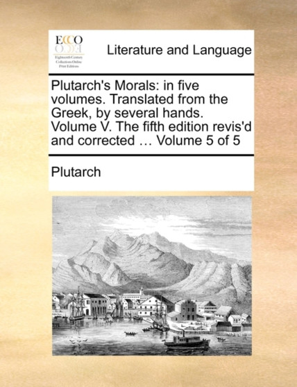 Plutarch's Morals : In Five Volumes. Translated from the Greek, by Several Hands. Volume V. the Fifth Edition Revis'd and Corrected ... Volume 5 of 5