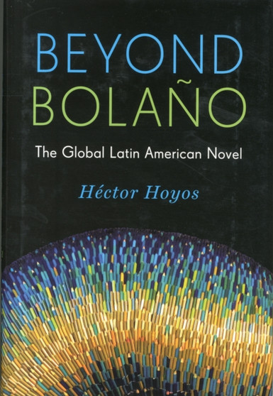 Beyond Bolano : The Global Latin American Novel