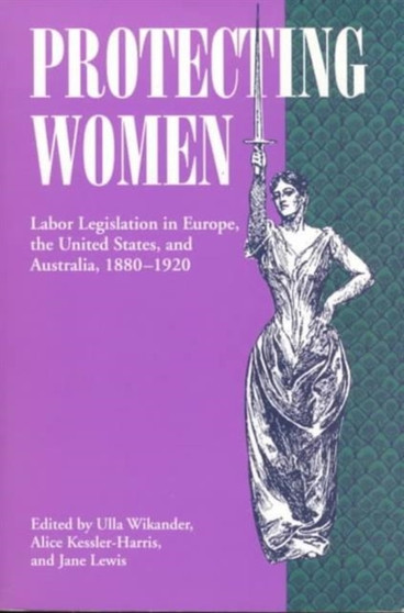 Protecting Women : Labor Legislation in Europe, the United States, and Australia, 1880-1920