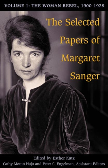 The Selected Papers of Margaret Sanger, Volume 1 : The Woman Rebel, 1900-1928