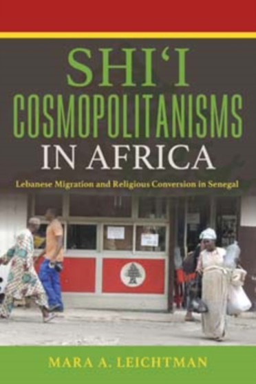 Shi'i Cosmopolitanisms in Africa : Lebanese Migration and Religious Conversion in Senegal