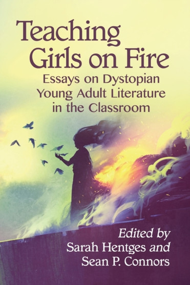 Teaching Girls on Fire : Essays on Dystopian Young Adult Literature in the Classroom