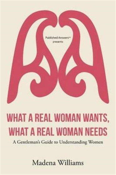 What a Real Woman Wants, What a Real Woman Needs : A Gentleman's Guide to Understanding Women
