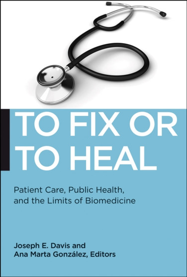 To Fix or To Heal : Patient Care, Public Health, and the Limits of Biomedicine
