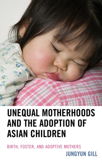Unequal Motherhoods and the Adoption of Asian Children : Birth, Foster, and Adoptive Mothers