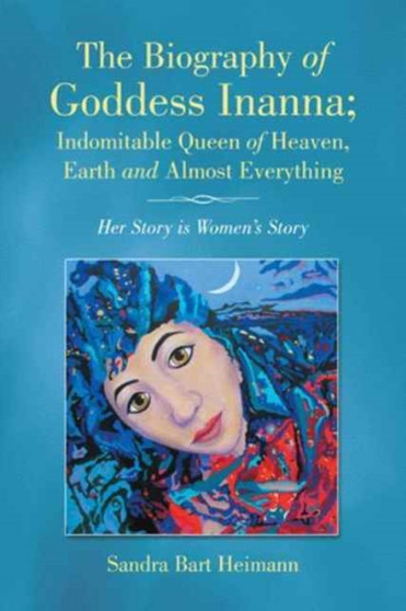 The Biography of Goddess Inanna; Indomitable Queen of Heaven, Earth and Almost Everything : Her Story is Women's Story