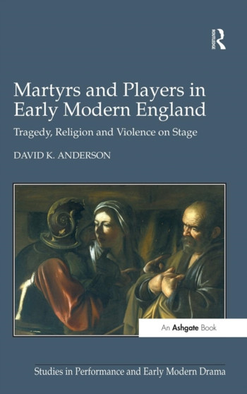 Martyrs and Players in Early Modern England : Tragedy, Religion and Violence on Stage