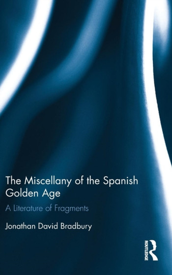 The Miscellany of the Spanish Golden Age : A Literature of Fragments