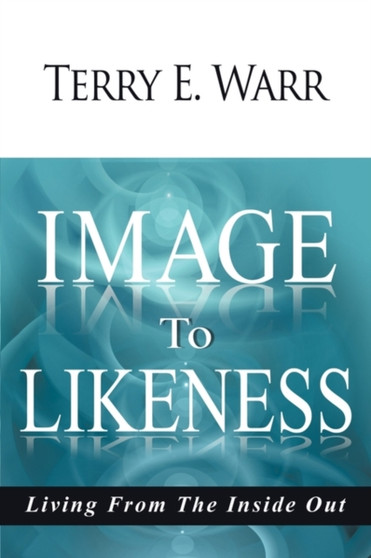 Image to Likeness : Living From The Inside Out