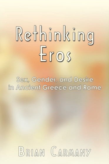 Rethinking Eros : Sex, Gender, and Desire in Ancient Greece and Rome
