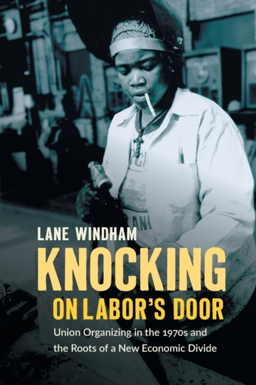 Knocking on Labor's Door : Union Organizing in the 1970s and the Roots of a New Economic Divide