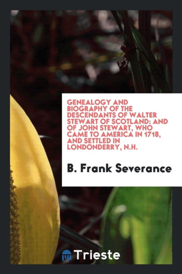 Genealogy and Biography of the Descendants of Walter Stewart of Scotland : And of John Stewart, Who Came to America in 1718, and Settled in Londonderry, N.H. by B Frank Severance - Paperback