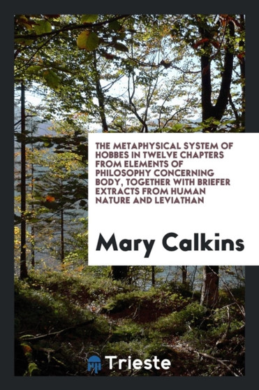 The Metaphysical System of Hobbes in Twelve Chapters from His Elements of Philosophy Concerning Body, Together with Briefer Extracts from His Human Nature and Leviathan; Selected by Mary Whiton Calkin by Mary Calkins - Paperback
