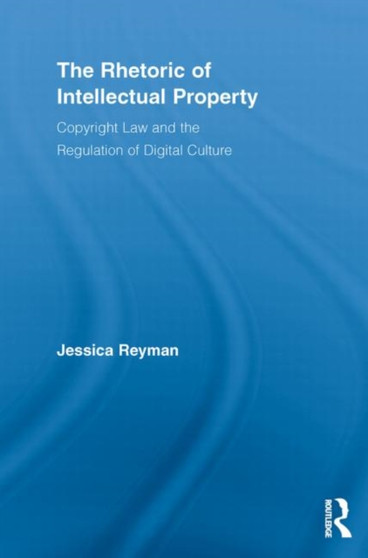 The Rhetoric of Intellectual Property : Copyright Law and the Regulation of Digital Culture
