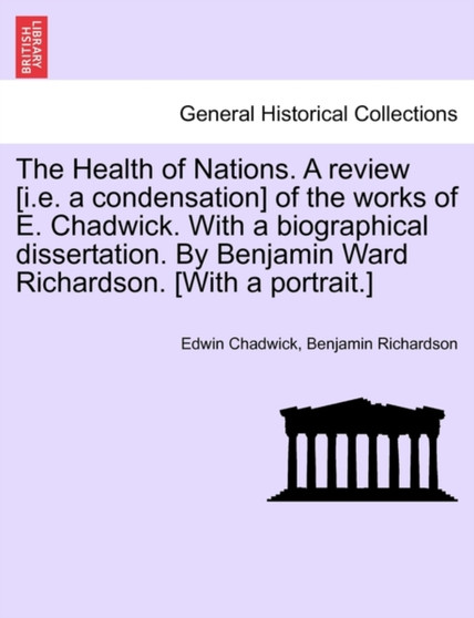 The Health of Nations. a Review [I.E. a Condensation] of the Works of E. Chadwick. with a Biographical Dissertation. by Benjamin Ward Richardson. [With a Portrait.] Vol. I.