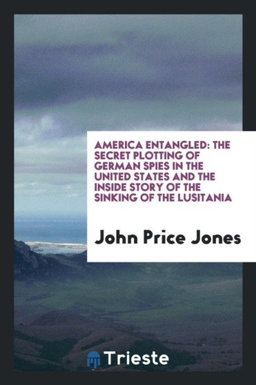 America Entangled : The Secret Plotting of German Spies in the United States and the Inside Story of the Sinking of the Lusitania by John Price Jones - Paperback