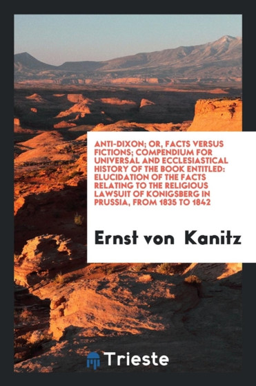 Anti-Dixon; Or, Facts Versus Fictions; Compendium for Universal and Ecclesiastical History of the Book Entitled : Elucidation of the Facts Relating to the Religious Lawsuit of Konigsberg in Prussia, f by Ernst Von Kanitz - Paperback