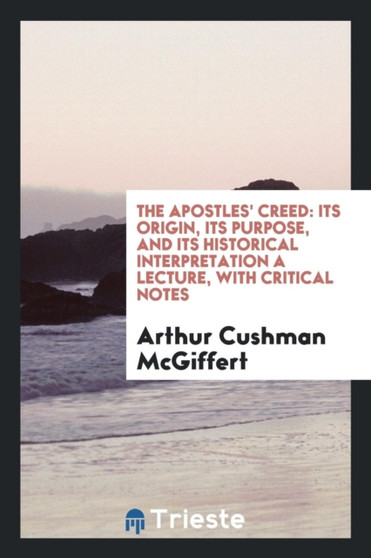The Apostles' Creed : Its Origin, Its Purpose, and Its Historical Interpretation; A Lecture, with Critical Notes by Arthur Cushman McGiffert - Paperback