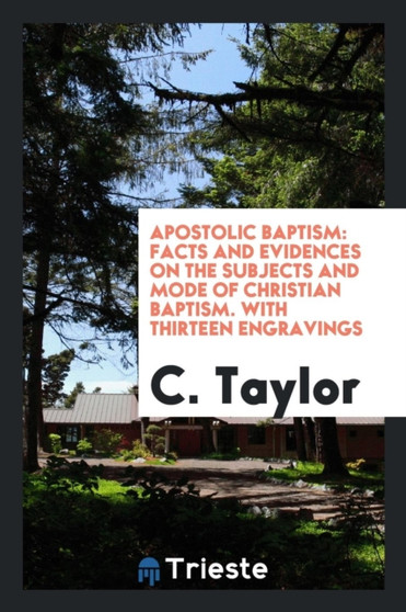 Apostolic Baptism : Facts and Evidences on the Subjects and Mode of Christian Baptism. with Thirteen Engravings by C Taylor - Paperback