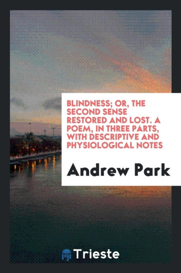 Blindness; Or, the Second Sense Restored and Lost. a Poem, in Three Parts, with Descriptive and Physiological Notes by Andrew Park - Paperback