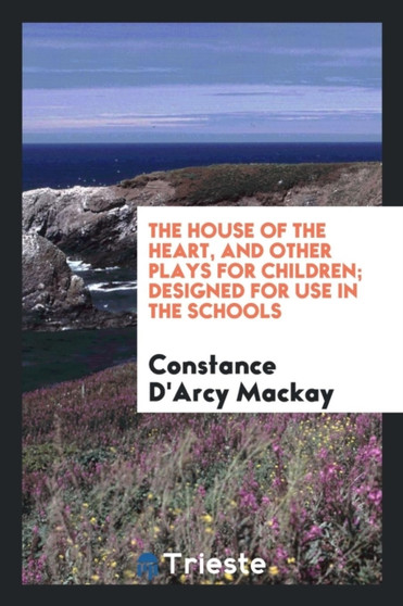 The House of the Heart, and Other Plays for Children; Designed for Use in the Schools by Constance D'Arcy MacKay - Paperback