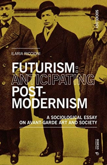 Futurism: Anticipating Postmodernism : A Sociological Essay: On Avant-Garde Art And Society