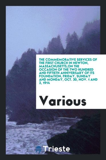 The Commemorative Services of the First Church in Newton, Massachusetts, on the Occasion of the Two Hundred and Fiftieth Anniversary of Its Foundation, Friday, Sunday and Monday, Oct. 30, Nov. 1 and 2 by Various - Paperback