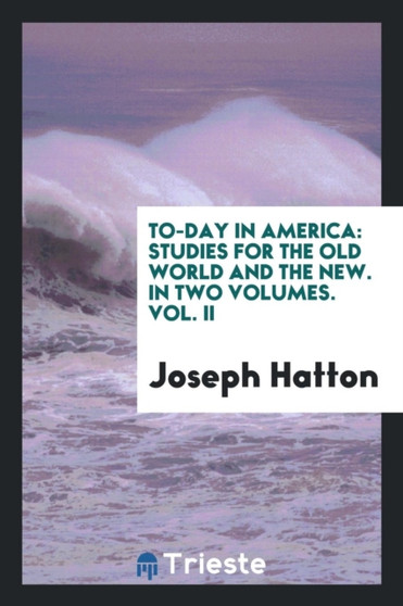 To-Day in America : Studies for the Old World and the New. in Two Volumes. Vol. II by Joseph Hatton - Paperback