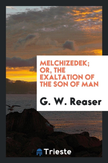 Melchizedek; Or, the Exaltation of the Son of Man by G W Reaser - Paperback