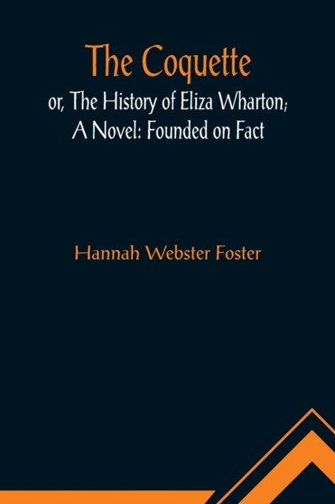 The Coquette, or, The History of Eliza Wharton; A Novel : Founded on Fact