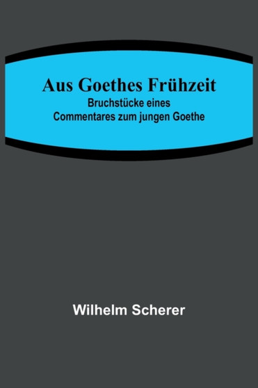 Aus Goethes Fruhzeit; Bruchstucke eines Commentares zum jungen Goethe