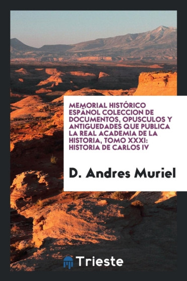 Memorial Hist rico Esp nol Coleccion de Documentos, Opusculos y Antiguedades Que Publica La Real Academia de la Historia, Tomo XXXI : Historia de Carlos IV by D Andres Muriel - Paperback