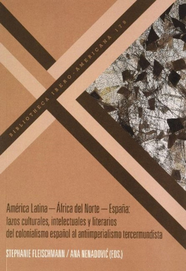 America Latina Africa del Norte Espana : lazos culturales, intelectuales y literarios del colonialismo espanol al antiimperialismo tercermundista