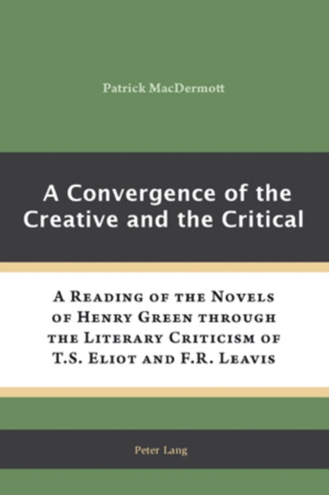A Convergence of the Creative and the Critical : A Reading of the Novels of Henry Green through the Literary Criticism of T.S. Eliot and F.R. Leavis