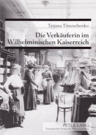 Die Verkaeuferin Im Wilhelminischen Kaiserreich : Etablierung Und Aufwertungsversuche Eines Frauenberufes Um 1900