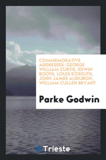 Commemorative Addresses : George William Curtis, Edwin Booth, Louis Kossuth, John James Audubon, William Cullen Bryant by Parke Godwin - Paperback