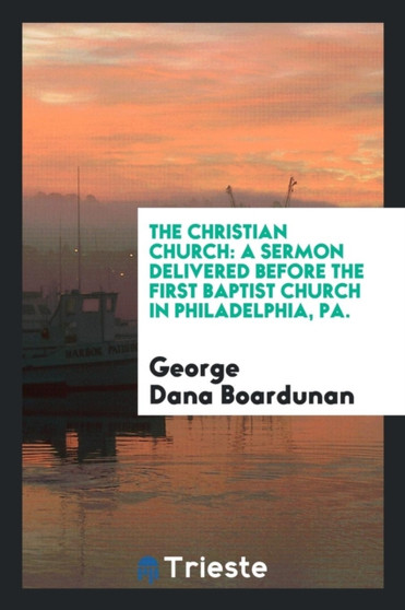 The Christian Church : A Sermon Delivered Before the First Baptist Church in Philadelphia, Pa. by George Dana Boardunan - Paperback