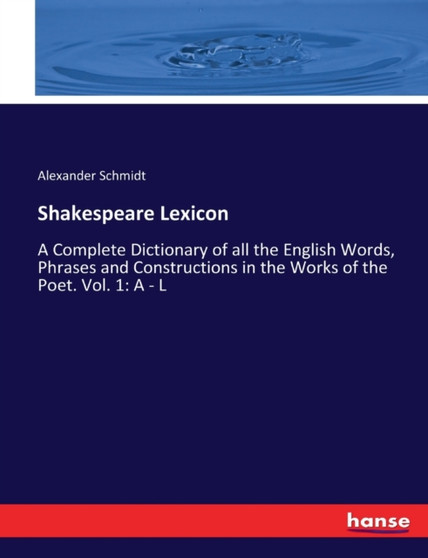 Shakespeare Lexicon : A Complete Dictionary of all the English Words, Phrases and Constructions in the Works of the Poet. Vol. 1: A - L