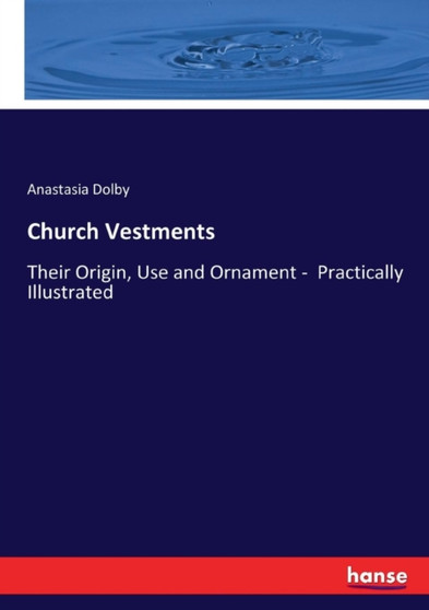 Church Vestments : Their Origin, Use and Ornament - Practically Illustrated