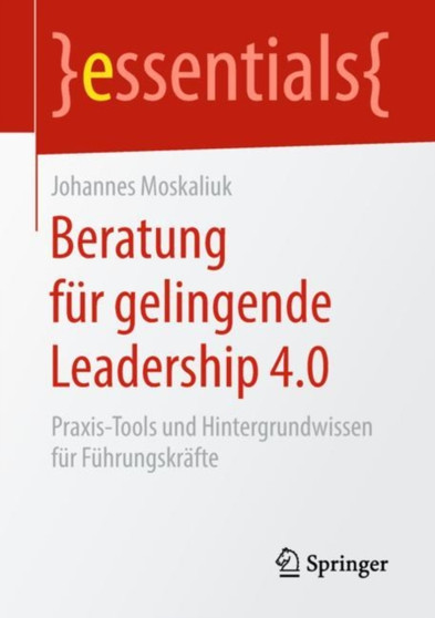 Beratung fur gelingende Leadership 4.0 : Praxis-Tools und Hintergrundwissen fur Fuhrungskrafte
