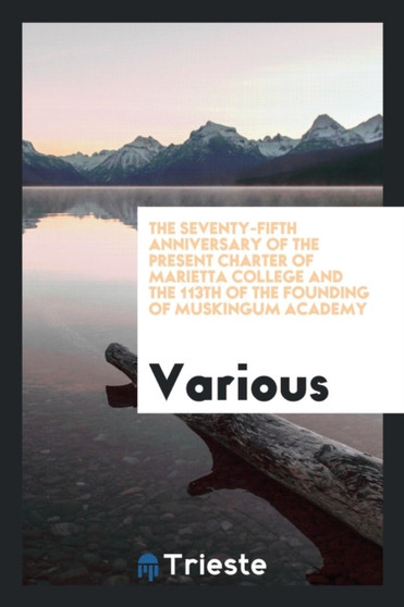 The Seventy-Fifth Anniversary of the Present Charter of Marietta College and the 113th of the Founding of Muskingum Academy by Various - Paperback