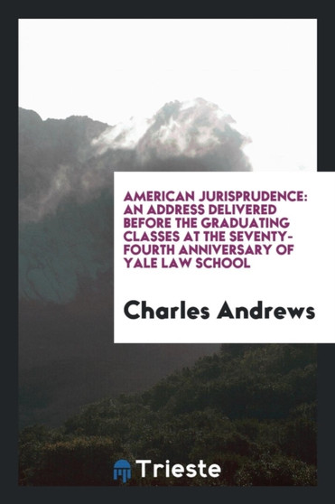 American Jurisprudence : An Address Delivered Before the Graduating Classes at the Seventy-Fourth Anniversary of Yale Law School by Charles Andrews - Paperback