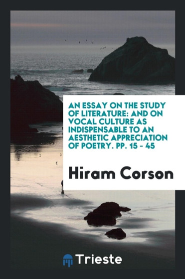 An Essay on the Study of Literature : And on Vocal Culture as Indispensable to an Aesthetic Appreciation of Poetry. Pp. 15 - 45 by Hiram Corson - Paperback