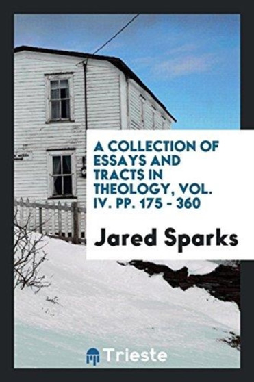 A Collection of Essays and Tracts in Theology, Vol. IV. Pp. 175 - 360 by Jared Sparks - Paperback