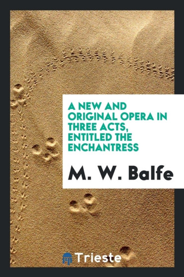 A New and Original Opera in Three Acts, Entitled the Enchantress by M W Balfe - Paperback