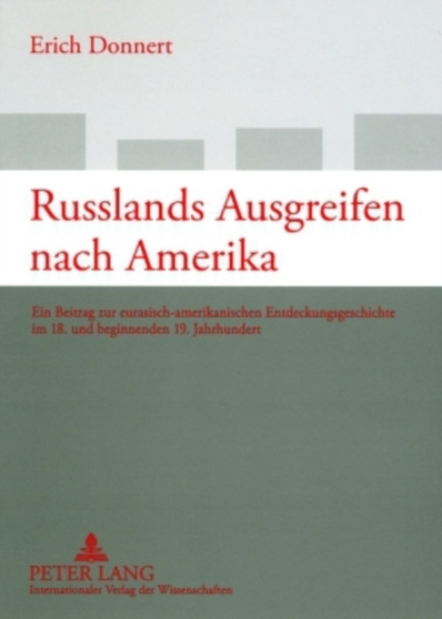 Russlands Ausgreifen Nach Amerika : Ein Beitrag Zur Eurasisch-Amerikanischen Entdeckungsgeschichte Im 18. Und Beginnenden 19. Jahrhundert