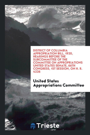District of Columbia Appropriation Bill, 1920, Hearings Before the Subcommittee of the Committee on Appropriations United States Senate, 66th Congress, 1st Session, on H. R. 4226 by United States Appropriations Committee - Paperback